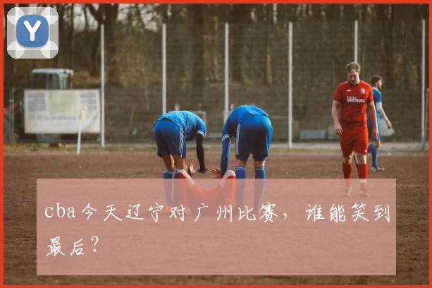 cba今天辽宁对广州比赛，谁能笑到最后？
