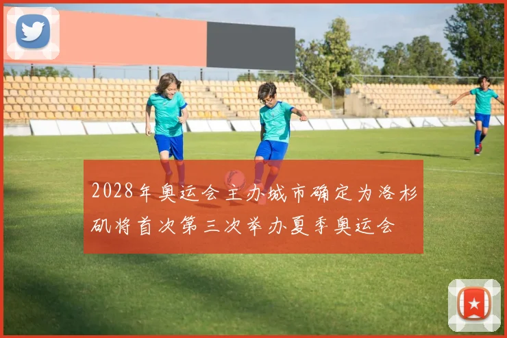 2028年奥运会主办城市确定为洛杉矶将首次第三次举办夏季奥运会
