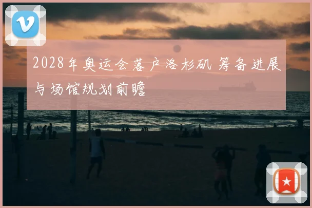 2028年奥运会落户洛杉矶 筹备进展与场馆规划前瞻