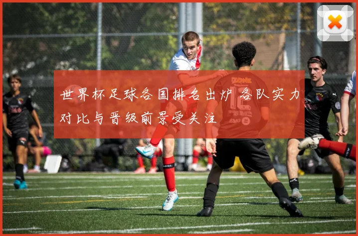 世界杯足球各国排名出炉 各队实力对比与晋级前景受关注
