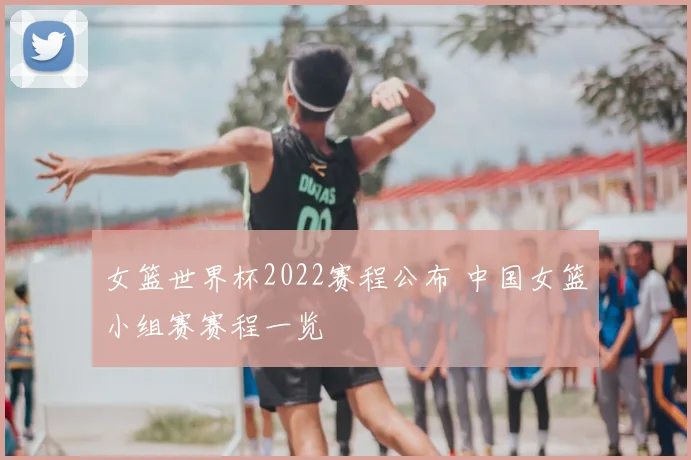 女篮世界杯2022赛程公布 中国女篮小组赛赛程一览