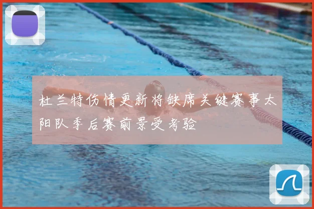 杜兰特伤情更新将缺席关键赛事太阳队季后赛前景受考验