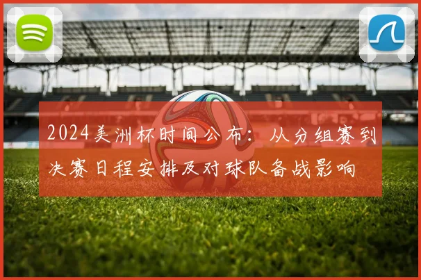 2024美洲杯时间公布:从分组赛到决赛日程安排及对球队备战影响
