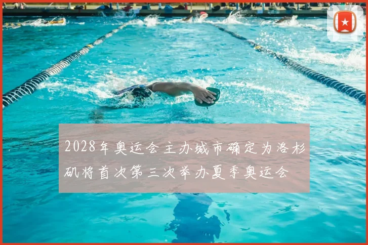 2028年奥运会主办城市确定为洛杉矶将首次第三次举办夏季奥运会