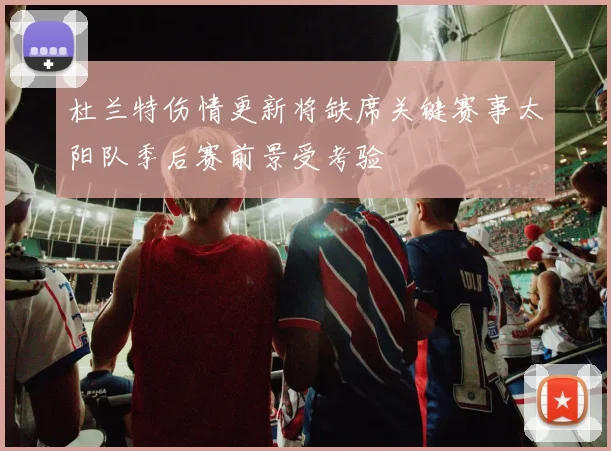 杜兰特伤情更新将缺席关键赛事太阳队季后赛前景受考验