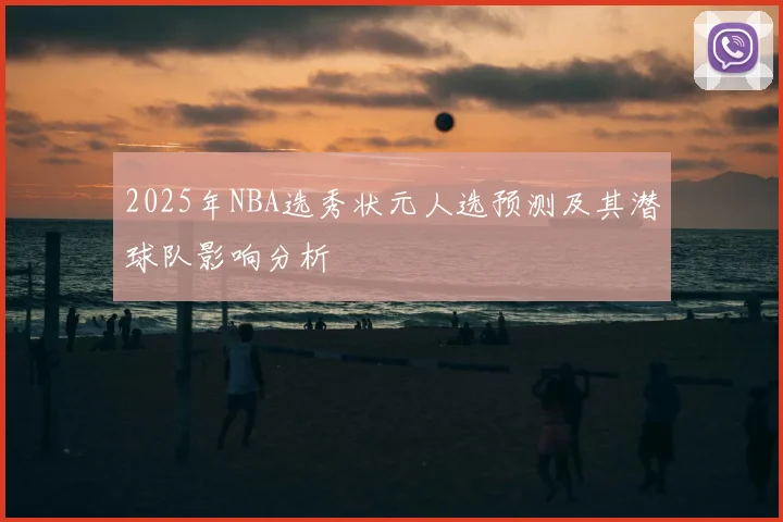 2025年NBA选秀状元人选预测及其潜球队影响分析